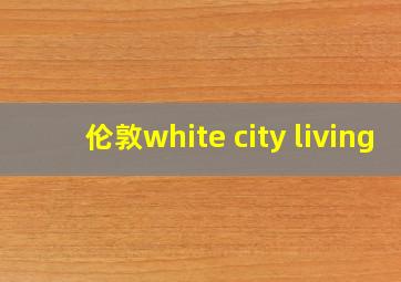 伦敦white city living